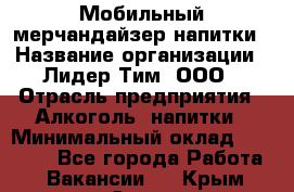 Мобильный мерчандайзер напитки › Название организации ­ Лидер Тим, ООО › Отрасль предприятия ­ Алкоголь, напитки › Минимальный оклад ­ 22 000 - Все города Работа » Вакансии   . Крым,Судак